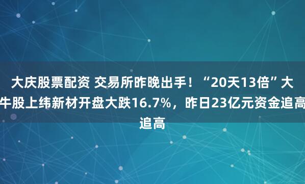 大庆股票配资 交易所昨晚出手！“20天13倍”大牛股上纬新材开盘大跌16.7%，昨日23亿元资金追高