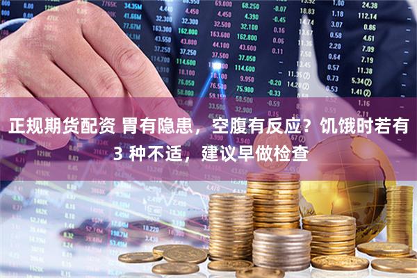 正规期货配资 胃有隐患，空腹有反应？饥饿时若有 3 种不适，建议早做检查