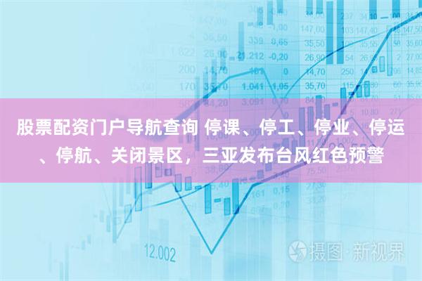 股票配资门户导航查询 停课、停工、停业、停运、停航、关闭景区，三亚发布台风红色预警