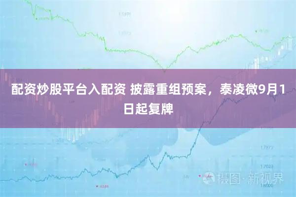 配资炒股平台入配资 披露重组预案，泰凌微9月1日起复牌