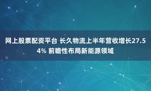 网上股票配资平台 长久物流上半年营收增长27.54% 前瞻性布局新能源领域