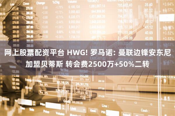 网上股票配资平台 HWG! 罗马诺: 曼联边锋安东尼加盟贝蒂斯 转会费2500万+50%二转