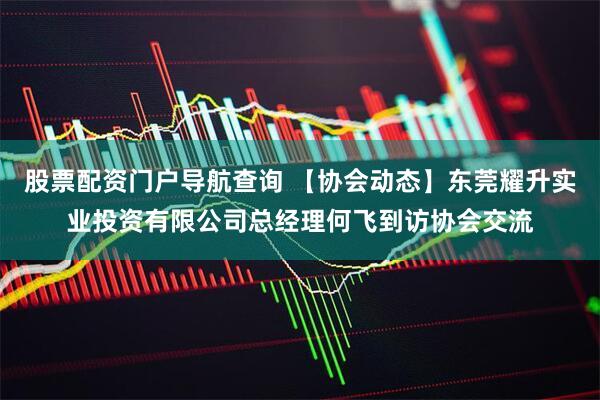 股票配资门户导航查询 【协会动态】东莞耀升实业投资有限公司总经理何飞到访协会交流
