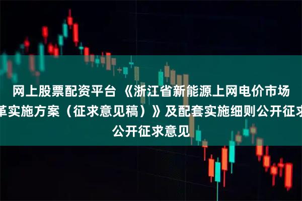 网上股票配资平台 《浙江省新能源上网电价市场化改革实施方案（征求意见稿）》及配套实施细则公开征求意见