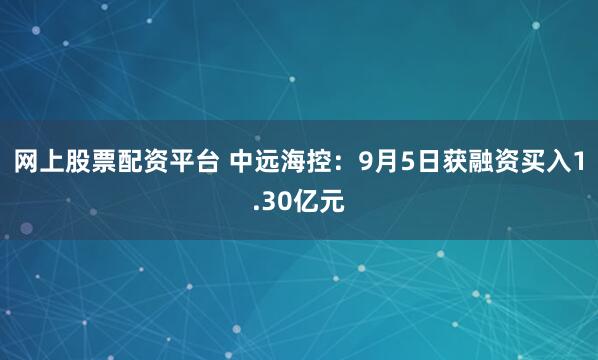 网上股票配资平台 中远海控：9月5日获融资买入1.30亿元