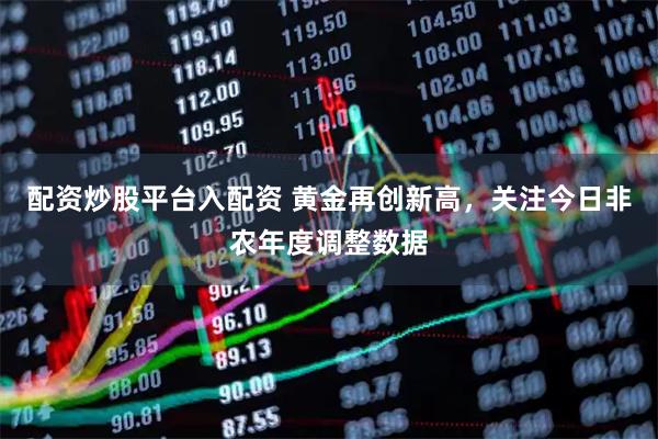 配资炒股平台入配资 黄金再创新高，关注今日非农年度调整数据