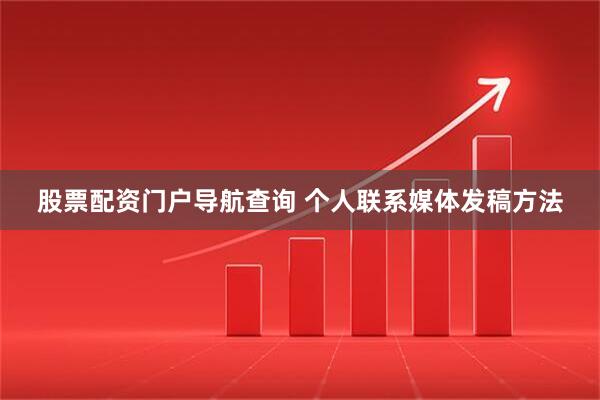 股票配资门户导航查询 个人联系媒体发稿方法