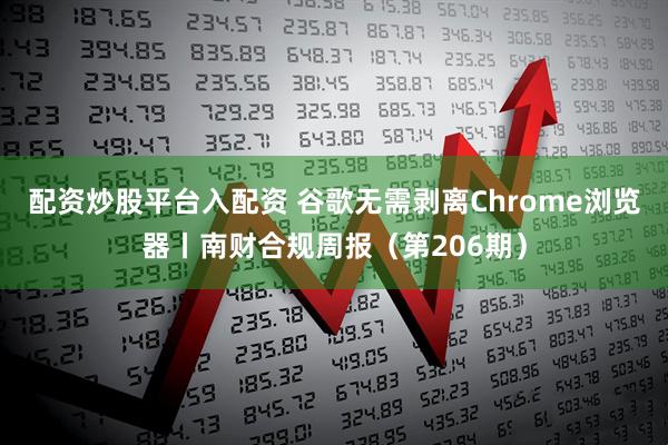配资炒股平台入配资 谷歌无需剥离Chrome浏览器丨南财合规周报（第206期）