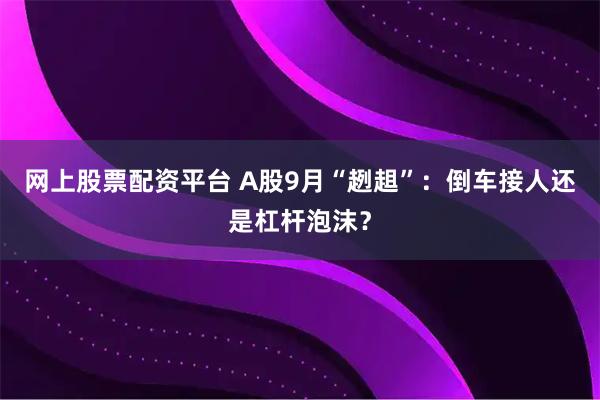网上股票配资平台 A股9月“趔趄”：倒车接人还是杠杆泡沫？