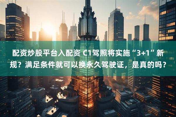 配资炒股平台入配资 C1驾照将实施“3+1”新规？满足条件就可以换永久驾驶证，是真的吗？