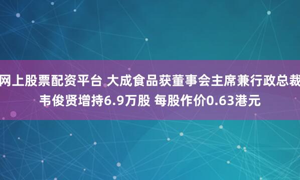 网上股票配资平台 大成食品获董事会主席兼行政总裁韦俊贤增持6.9万股 每股作价0.63港元