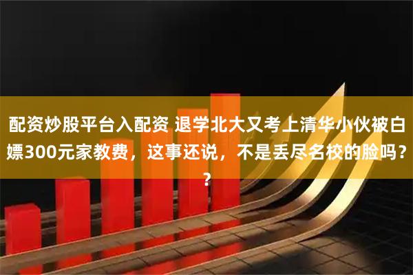 配资炒股平台入配资 退学北大又考上清华小伙被白嫖300元家教费，这事还说，不是丢尽名校的脸吗？