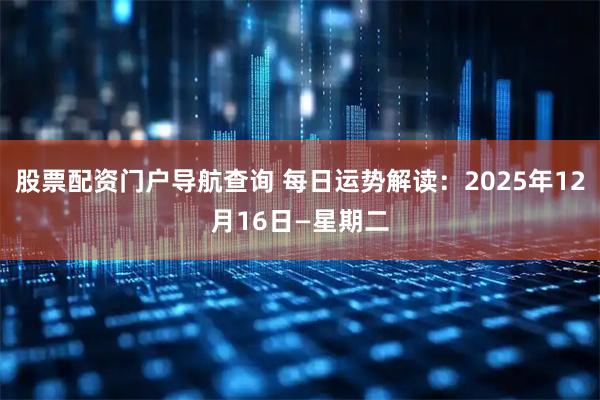 股票配资门户导航查询 每日运势解读：2025年12月16日—星期二