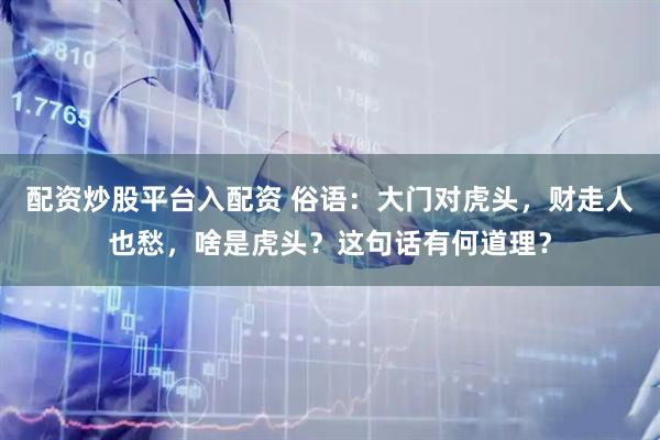配资炒股平台入配资 俗语：大门对虎头，财走人也愁，啥是虎头？这句话有何道理？