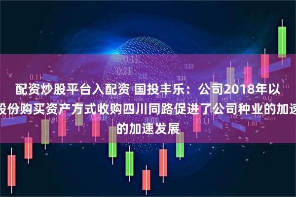 配资炒股平台入配资 国投丰乐：公司2018年以发行股份购买资产方式收购四川同路促进了公司种业的加速发展