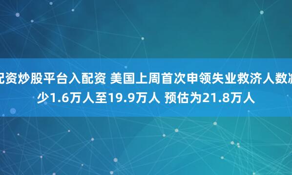 配资炒股平台入配资 美国上周首次申领失业救济人数减少1.6万人至19.9万人 预估为21.8万人