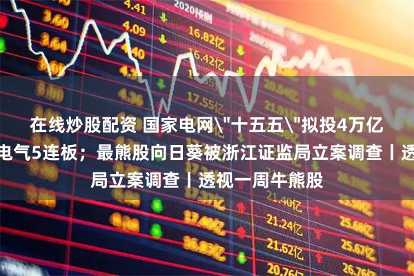 在线炒股配资 国家电网＂十五五＂拟投4万亿，最牛股博菲电气5连板；最熊股向日葵被浙江证监局立案调查丨透视一周牛熊股