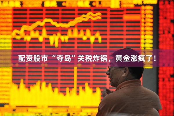 配资股市 “夺岛”关税炸锅，黄金涨疯了！