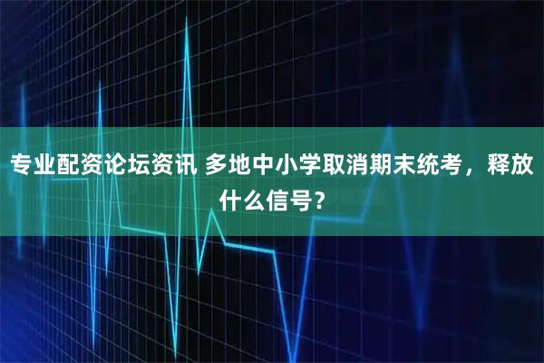专业配资论坛资讯 多地中小学取消期末统考，释放什么信号？