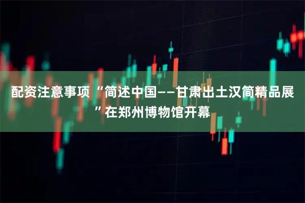 配资注意事项 “简述中国——甘肃出土汉简精品展”在郑州博物馆开幕