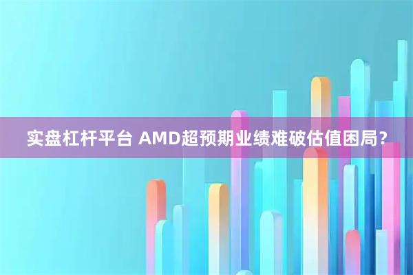 实盘杠杆平台 AMD超预期业绩难破估值困局？