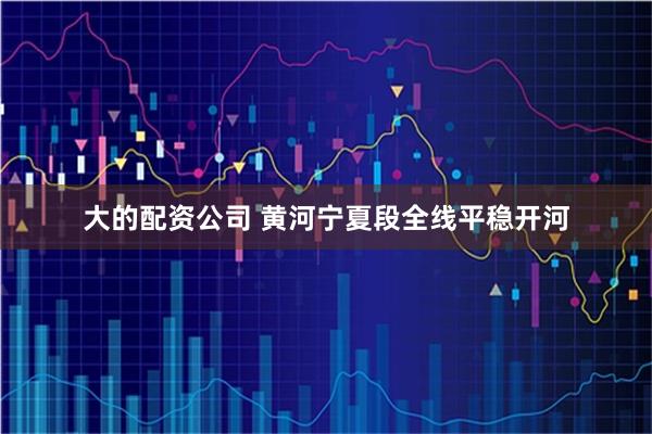 大的配资公司 黄河宁夏段全线平稳开河