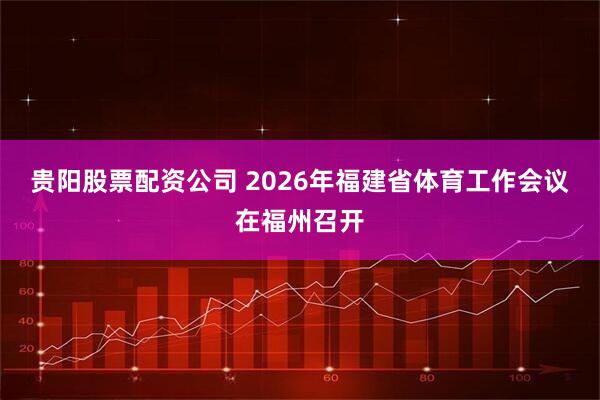 贵阳股票配资公司 2026年福建省体育工作会议在福州召开