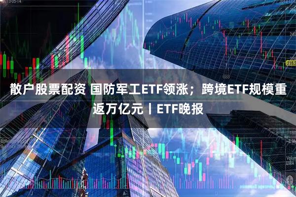 散户股票配资 国防军工ETF领涨；跨境ETF规模重返万亿元丨ETF晚报