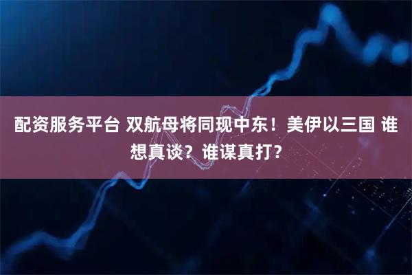 配资服务平台 双航母将同现中东！美伊以三国 谁想真谈？谁谋真打？
