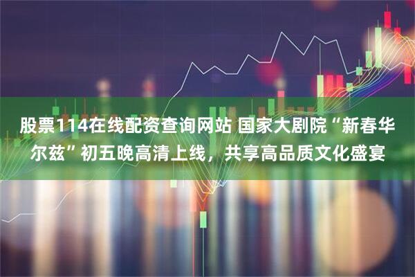 股票114在线配资查询网站 国家大剧院“新春华尔兹”初五晚高清上线，共享高品质文化盛宴