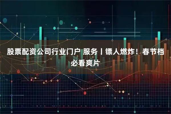 股票配资公司行业门户 服务丨镖人燃炸！春节档必看爽片