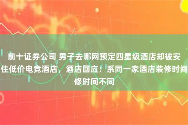 前十证券公司 男子去哪网预定四星级酒店却被安排入住低价电竞酒店，酒店回应：系同一家酒店装修时间不同