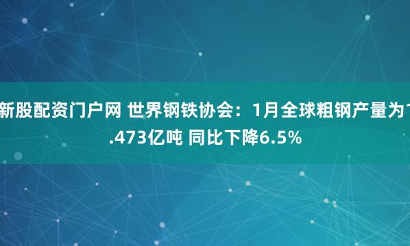 新股配资门户网 世界钢铁协会：1月全球粗钢产量为1.473亿吨 同比下降6.5%