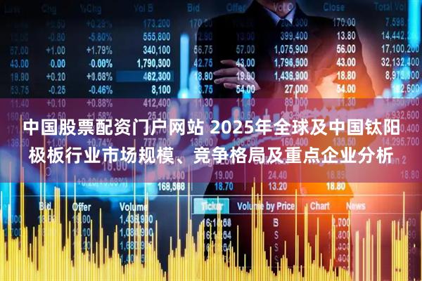中国股票配资门户网站 2025年全球及中国钛阳极板行业市场规模、竞争格局及重点企业分析