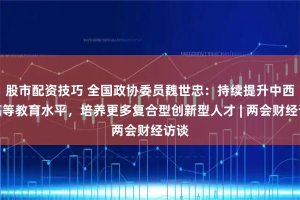 股市配资技巧 全国政协委员魏世忠：持续提升中西部高等教育水平，培养更多复合型创新型人才 | 两会财经访谈