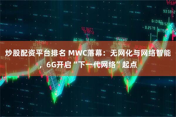 炒股配资平台排名 MWC落幕：无网化与网络智能，6G开启“下一代网络”起点