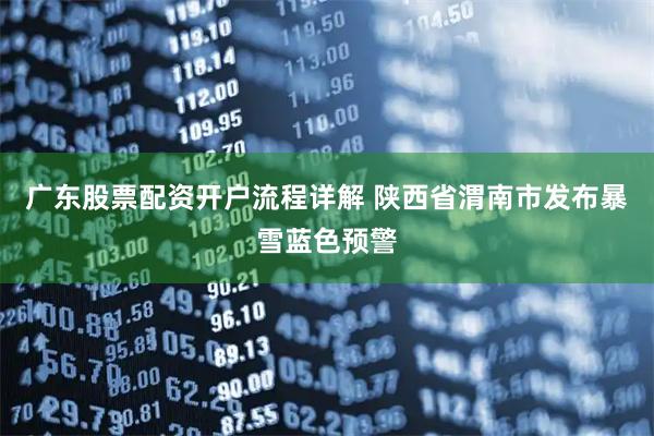 广东股票配资开户流程详解 陕西省渭南市发布暴雪蓝色预警