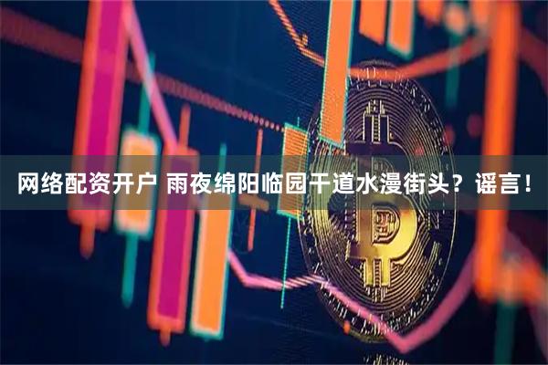 网络配资开户 雨夜绵阳临园干道水漫街头？谣言！