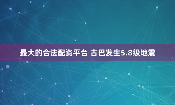 最大的合法配资平台 古巴发生5.8级地震