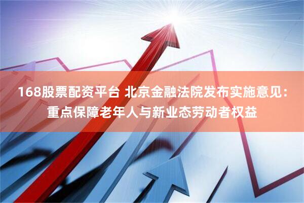 168股票配资平台 北京金融法院发布实施意见：重点保障老年人与新业态劳动者权益
