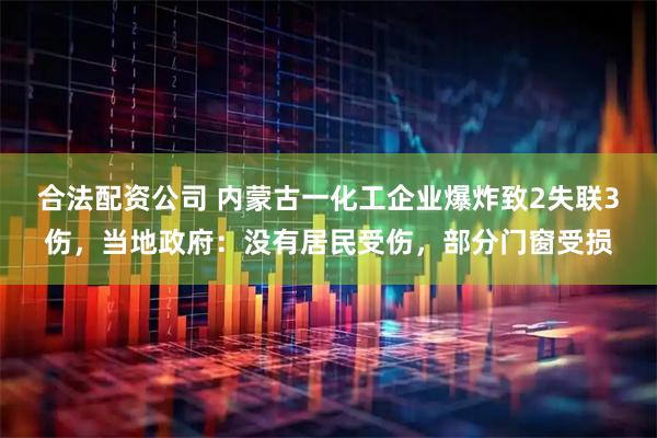 合法配资公司 内蒙古一化工企业爆炸致2失联3伤，当地政府：没有居民受伤，部分门窗受损