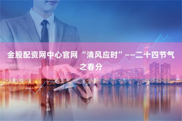 金股配资网中心官网 “清风应时”——二十四节气之春分