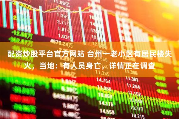 配资炒股平台官方网站 台州一老小区有居民楼失火，当地：有人员身亡，详情正在调查
