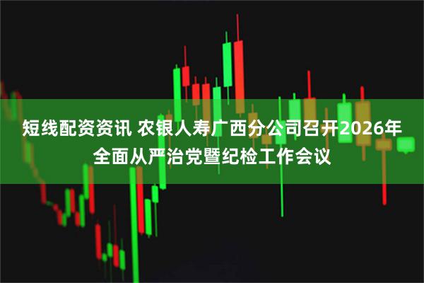 短线配资资讯 农银人寿广西分公司召开2026年全面从严治党暨纪检工作会议