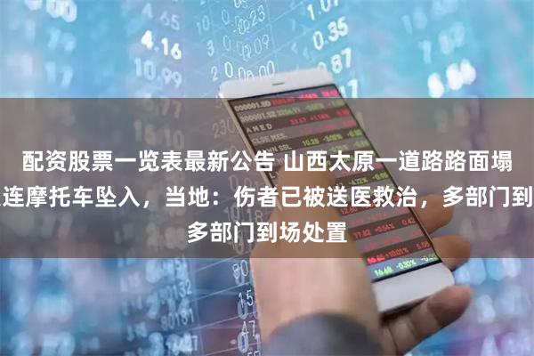 配资股票一览表最新公告 山西太原一道路路面塌陷有人连摩托车坠入，当地：伤者已被送医救治，多部门到场处置