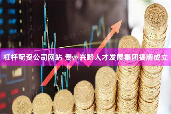 杠杆配资公司网站 贵州兴黔人才发展集团揭牌成立