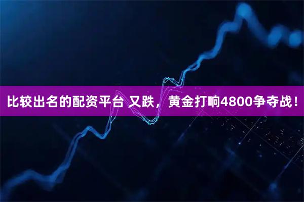 比较出名的配资平台 又跌，黄金打响4800争夺战！
