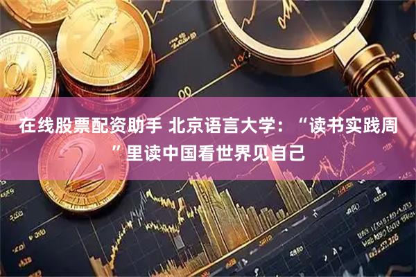 在线股票配资助手 北京语言大学：“读书实践周”里读中国看世界见自己