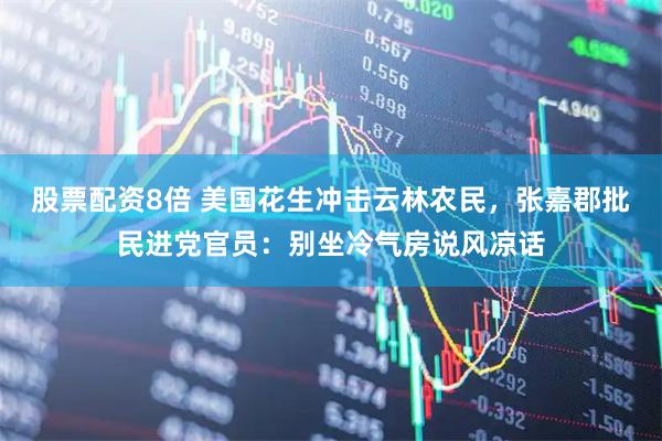 股票配资8倍 美国花生冲击云林农民，张嘉郡批民进党官员：别坐冷气房说风凉话