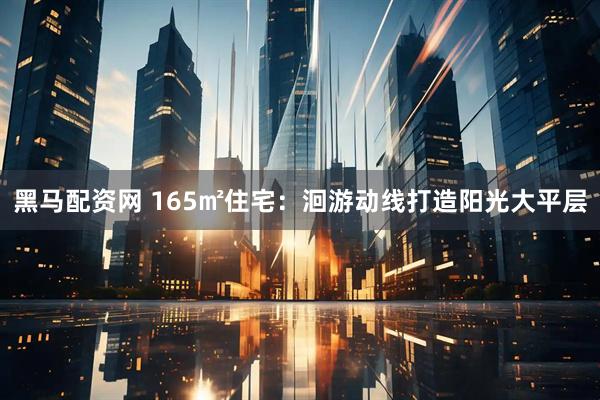 黑马配资网 165㎡住宅：洄游动线打造阳光大平层